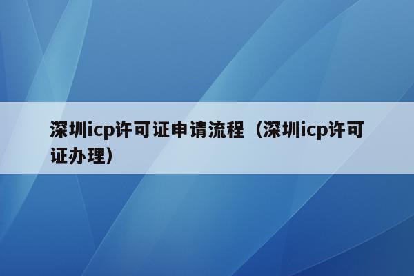 深圳icp许可证申请流程（深圳icp许可证办理）