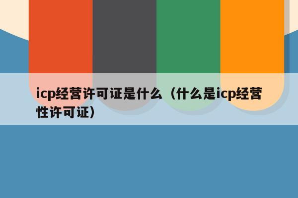 icp经营许可证是什么（什么是icp经营性许可证）