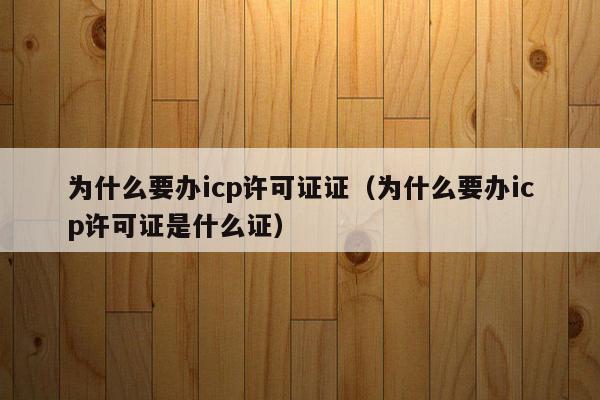 为什么要办icp许可证证（为什么要办icp许可证是什么证）