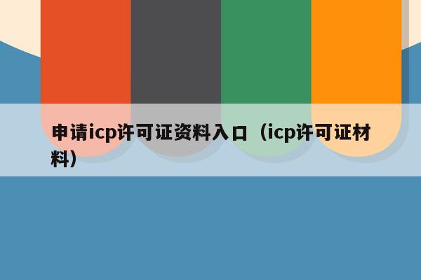 申请icp许可证资料入口（icp许可证材料）