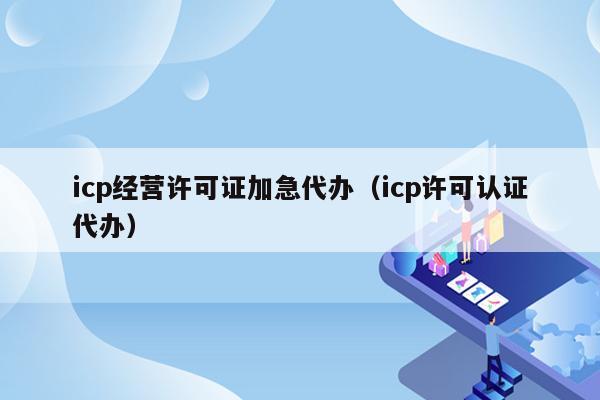 icp经营许可证加急代办（icp许可认证代办）