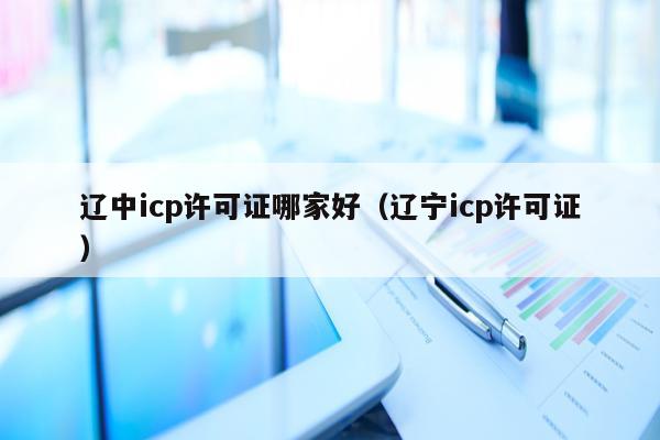 辽中icp许可证哪家好（辽宁icp许可证）