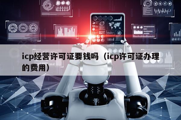 icp经营许可证要钱吗（icp许可证办理的费用）