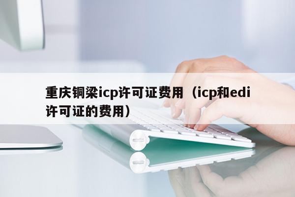 重庆铜梁icp许可证费用（icp和edi许可证的费用）