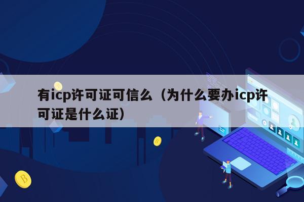 有icp许可证可信么（为什么要办icp许可证是什么证）