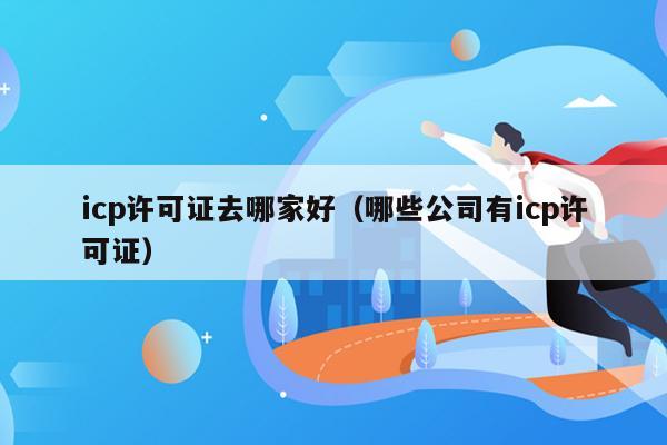 icp许可证去哪家好（哪些公司有icp许可证）