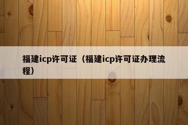 福建icp许可证（福建icp许可证办理流程）
