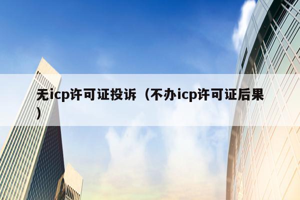 无icp许可证投诉（不办icp许可证后果）