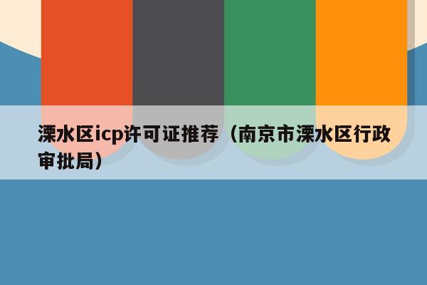 溧水区icp许可证推荐（南京市溧水区行政审批局）