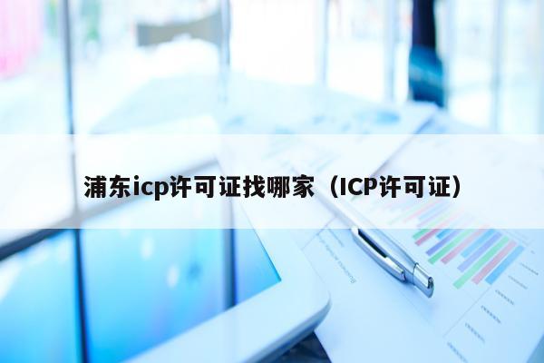 浦东icp许可证找哪家（ICP许可证）