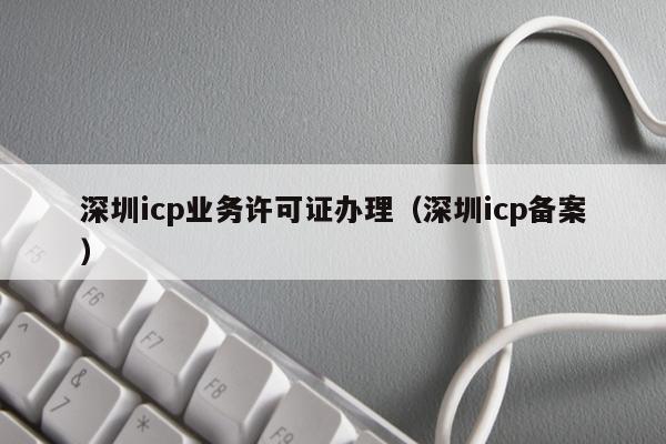 深圳icp业务许可证办理（深圳icp备案）