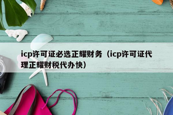 icp许可证必选正耀财务（icp许可证代理正耀财税代办快）
