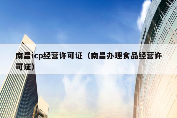 南昌icp经营许可证（南昌办理食品经营许可证）