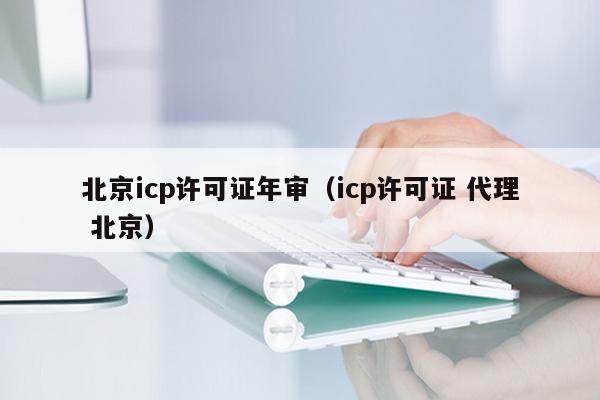 北京icp许可证年审（icp许可证 代理 北京）