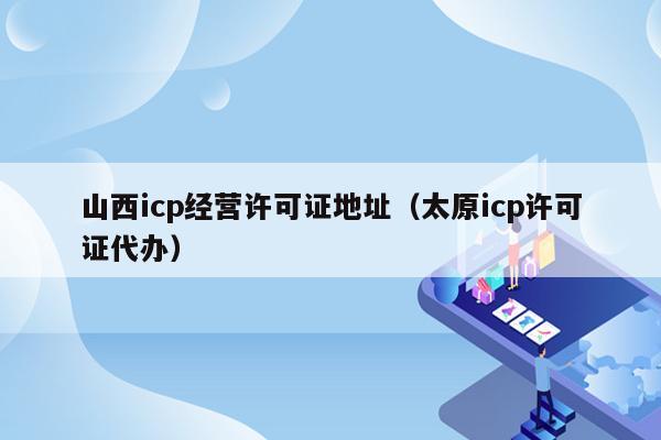 山西icp经营许可证地址（太原icp许可证代办）
