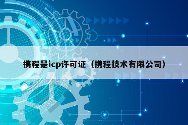 携程是icp许可证（携程技术有限公司）