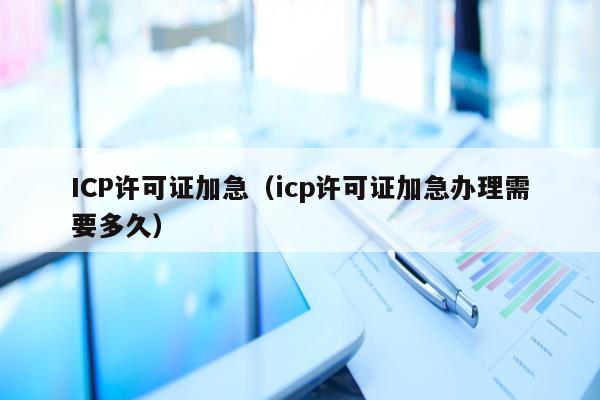ICP许可证加急（icp许可证加急办理需要多久）