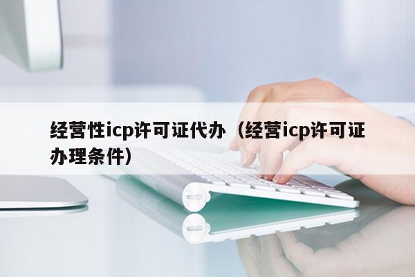 经营性icp许可证代办（经营icp许可证办理条件）