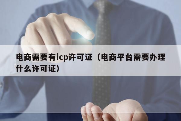 电商需要有icp许可证（电商平台需要办理什么许可证）