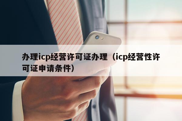 办理icp经营许可证办理（icp经营性许可证申请条件）