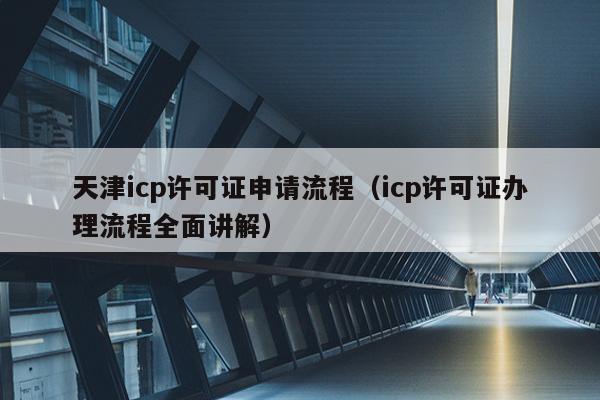 天津icp许可证申请流程（icp许可证办理流程全面讲解）
