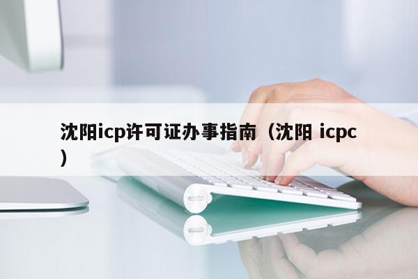 沈阳icp许可证办事指南（沈阳 icpc）