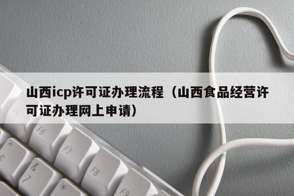 山西icp许可证办理流程（山西食品经营许可证办理网上申请）