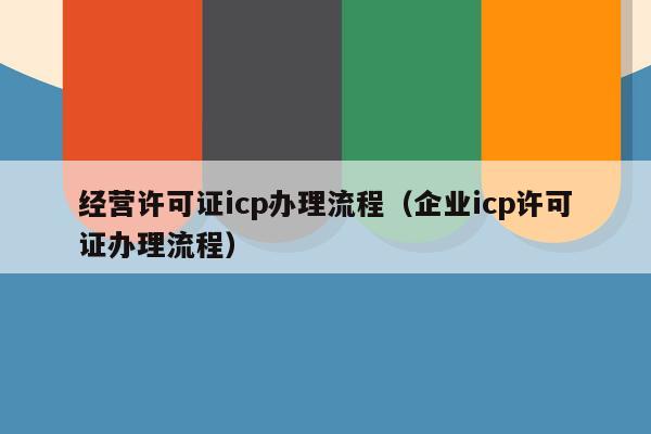 经营许可证icp办理流程（企业icp许可证办理流程）