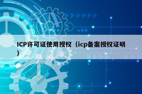 ICP许可证使用授权（icp备案授权证明）