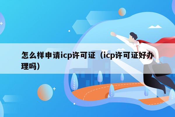 怎么样申请icp许可证（icp许可证好办理吗）