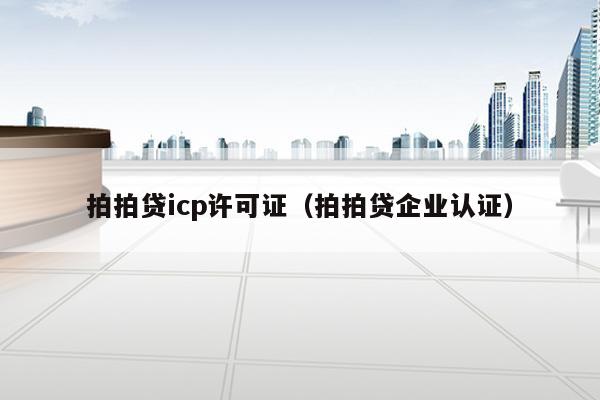拍拍贷icp许可证（拍拍贷企业认证）