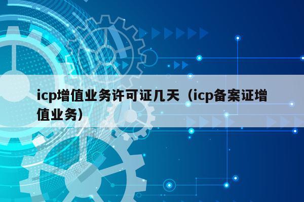 icp增值业务许可证几天（icp备案证增值业务）