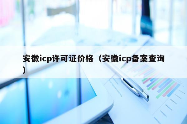 安徽icp许可证价格（安徽icp备案查询）