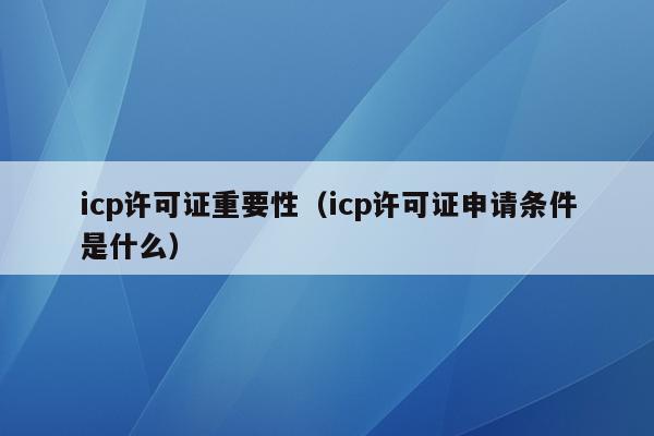 icp许可证重要性（icp许可证申请条件是什么）