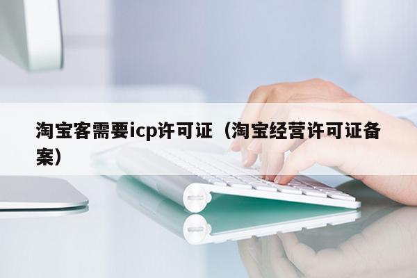 淘宝客需要icp许可证（淘宝经营许可证备案）
