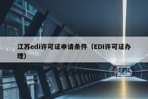 江苏edi许可证申请条件（EDI许可证办理）