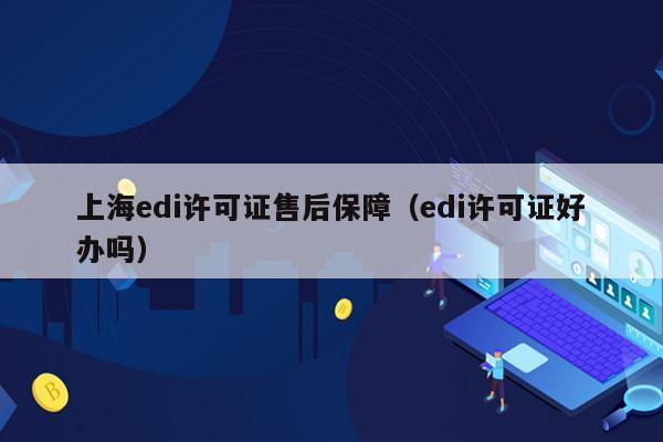 上海edi许可证售后保障（edi许可证好办吗）