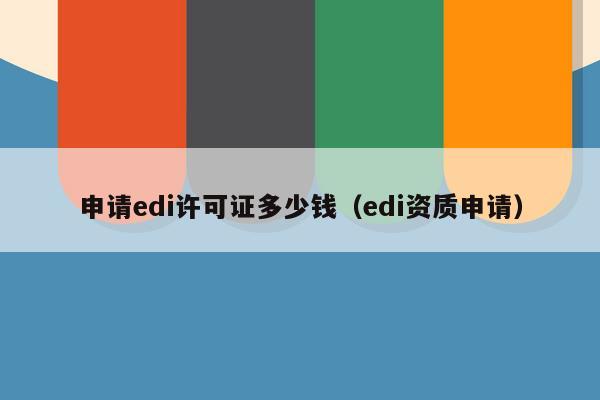 申请edi许可证多少钱（edi资质申请）