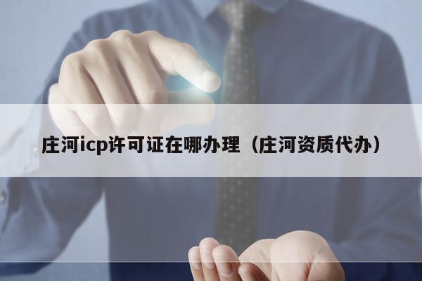 庄河icp许可证在哪办理（庄河资质代办）