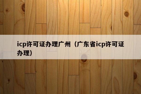 icp许可证办理广州（广东省icp许可证办理）
