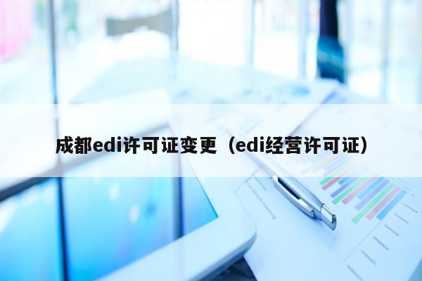 成都edi许可证变更（edi经营许可证）