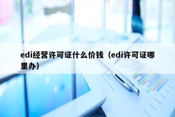 edi经营许可证什么价钱（edi许可证哪里办）