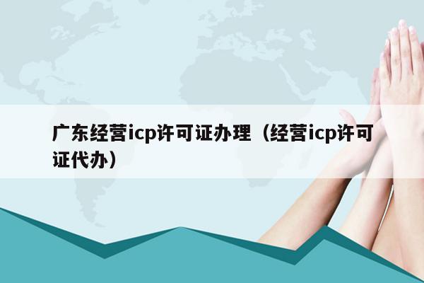 广东经营icp许可证办理（经营icp许可证代办）
