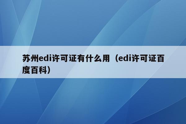 苏州edi许可证有什么用（edi许可证百度百科）
