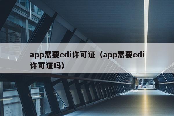 app需要edi许可证（app需要edi许可证吗）
