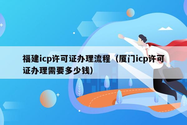 福建icp许可证办理流程（厦门icp许可证办理需要多少钱）
