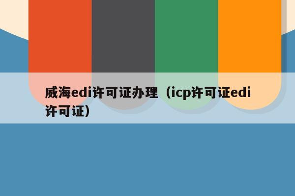 威海edi许可证办理（icp许可证edi许可证）