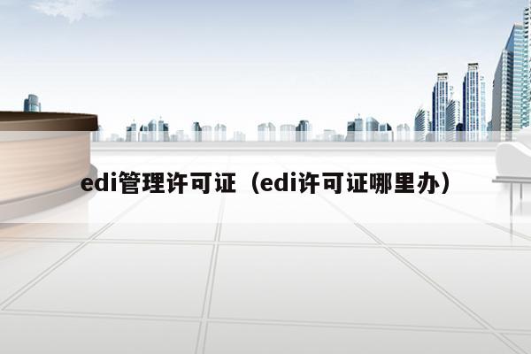 edi管理许可证（edi许可证哪里办）