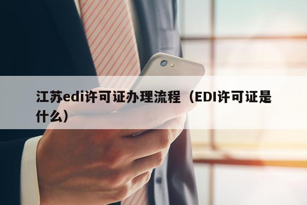 江苏edi许可证办理流程（EDI许可证是什么）