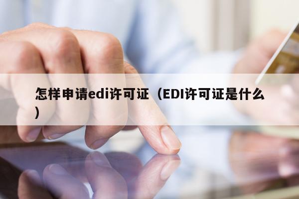 怎样申请edi许可证（EDI许可证是什么）